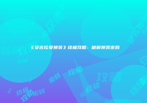 《安吉拉爱换装》终极攻略：破解换装密码
