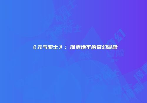 《元气骑士》：像素地牢的奇幻冒险
