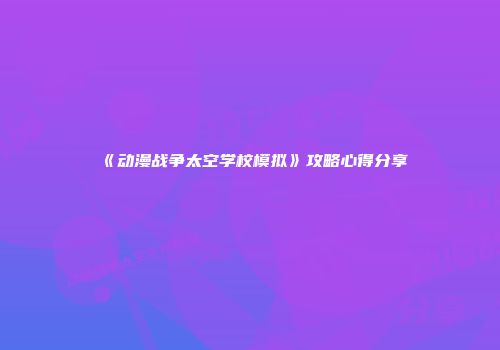 《动漫战争太空学校模拟》攻略心得分享