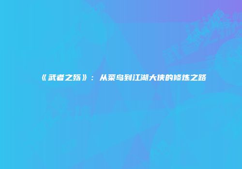 《武者之殇》:从菜鸟到江湖大侠的修炼之路
