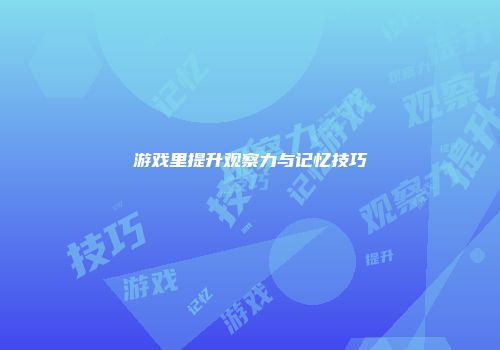 游戏里提升观察力与记忆技巧
