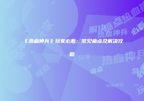 《热血神兵》玩家必看:常见痛点及解决攻略
