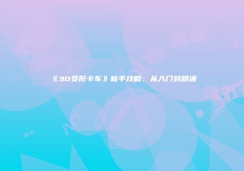 《3D变形卡车》新手攻略：从入门到精通