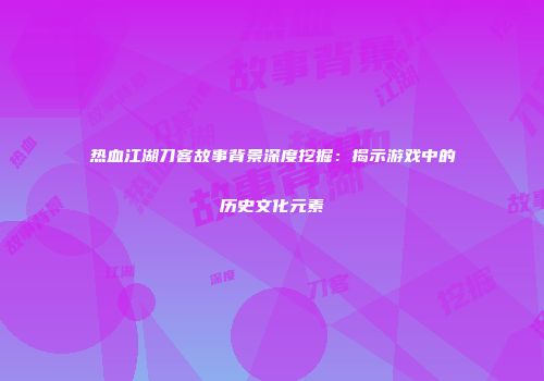 热血江湖刀客故事背景深度挖掘：揭示游戏中的历史文化元素
