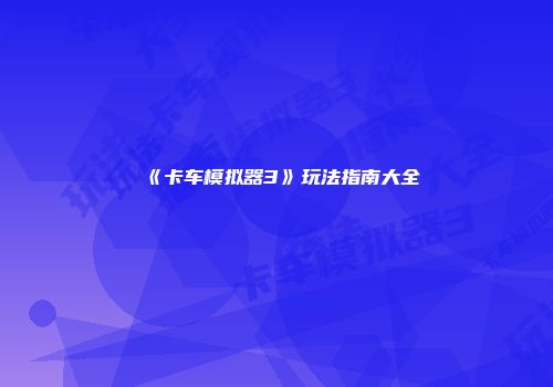 《卡车模拟器3》玩法指南大全