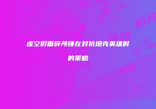 虚空假面碎颅锤在对抗坦克英雄时的策略