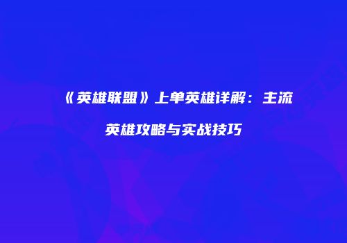 《英雄联盟》上单英雄详解：主流英雄攻略与实战技巧