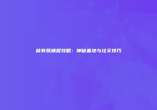 稀有妖捕捉攻略：神秘基地与社交技巧