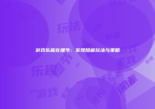 游戏乐趣在细节:发现隐藏玩法与策略