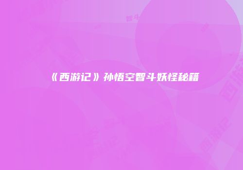 《西游记》孙悟空智斗妖怪秘籍