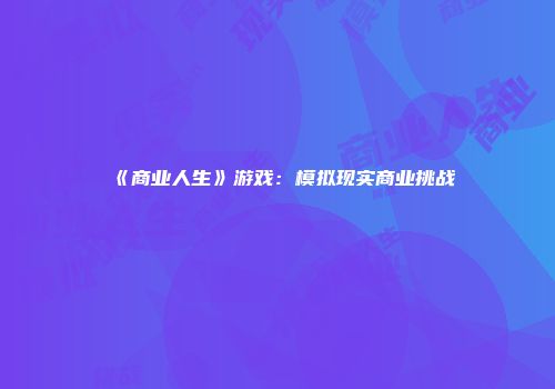 《商业人生》游戏：模拟现实商业挑战