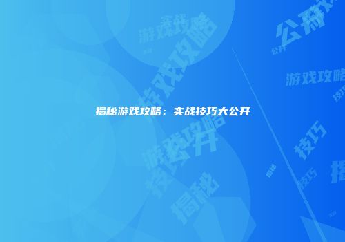 揭秘游戏攻略：实战技巧大公开