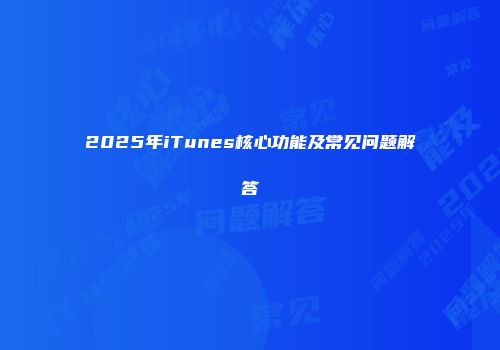 2025年iTunes核心功能及常见问题解答