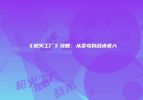 《枪火工厂》攻略:从菜鸟到战术老六