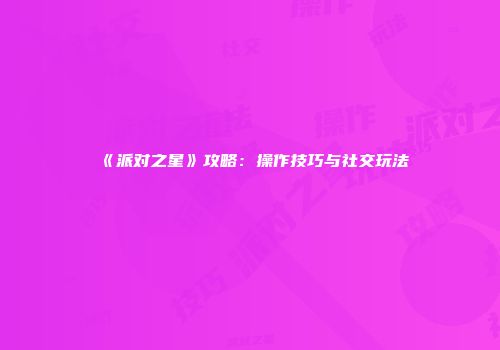 《派对之星》攻略：操作技巧与社交玩法