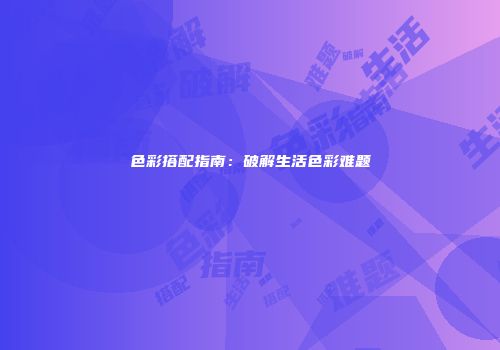 色彩搭配指南：破解生活色彩难题