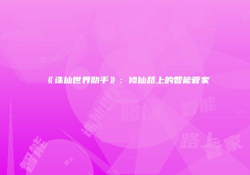 《诛仙世界助手》：修仙路上的智能管家