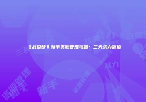 《战国梦》新手资源管理攻略：三天战力翻倍