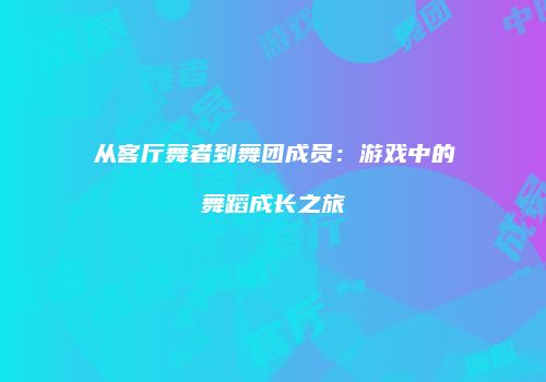 从客厅舞者到舞团成员：游戏中的舞蹈成长之旅