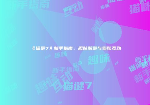 《猫谜7》新手指南:趣味解谜与猫咪互动