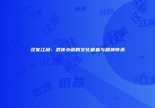 汉家江湖：武侠小说的文化根基与精神传承