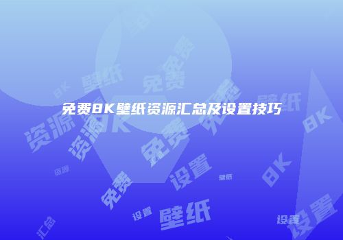 免费8K壁纸资源汇总及设置技巧