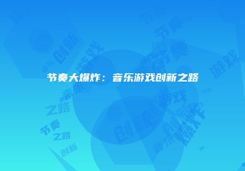 节奏大爆炸：音乐游戏创新之路
