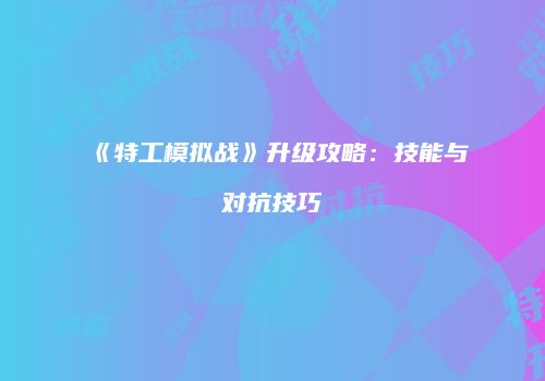 《特工模拟战》升级攻略：技能与对抗技巧