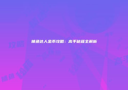 捕鱼达人金币攻略：高手秘籍全解析