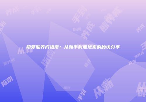 萌芽熊养成指南：从新手到老玩家的秘诀分享