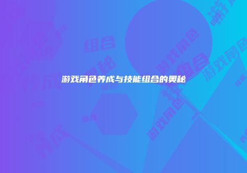 游戏角色养成与技能组合的奥秘