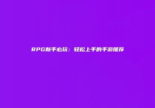 RPG新手必玩：轻松上手的手游推荐
