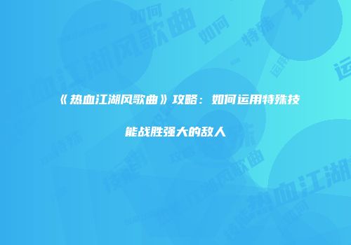 《热血江湖风歌曲》攻略：如何运用特殊技能战胜强大的敌人