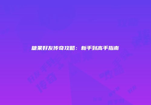 糖果好友传奇攻略：新手到高手指南