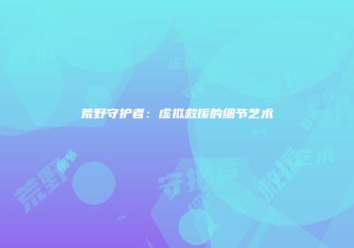 荒野守护者：虚拟救援的细节艺术