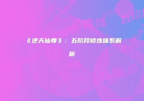 《逆天仙尊》：五阶段修炼体系解析