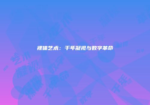 裸体艺术：千年凝视与数字革命