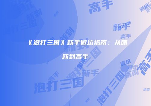 《泡打三国》新手避坑指南：从萌新到高手