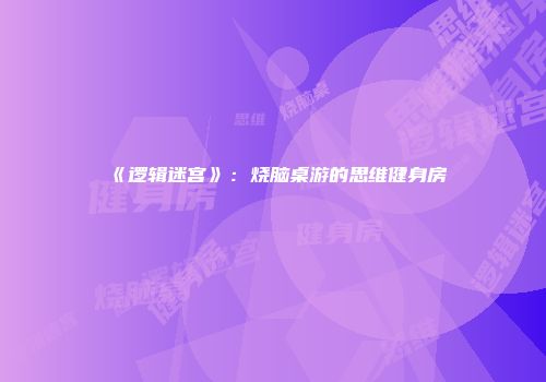 《逻辑迷宫》：烧脑桌游的思维健身房