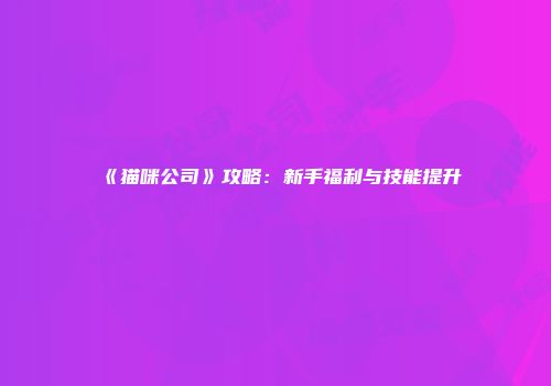《猫咪公司》攻略：新手福利与技能提升