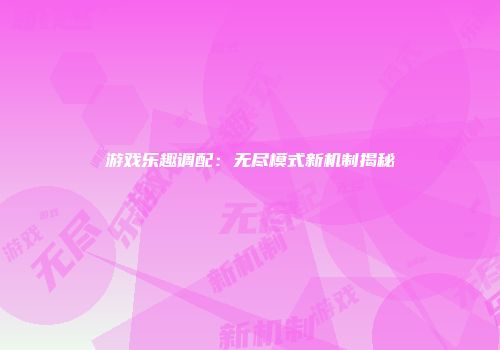游戏乐趣调配：无尽模式新机制揭秘