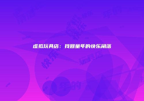 虚拟玩具店：找回童年的快乐角落