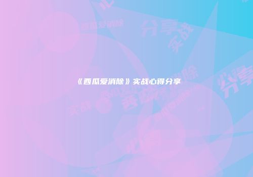 《西瓜爱消除》实战心得分享