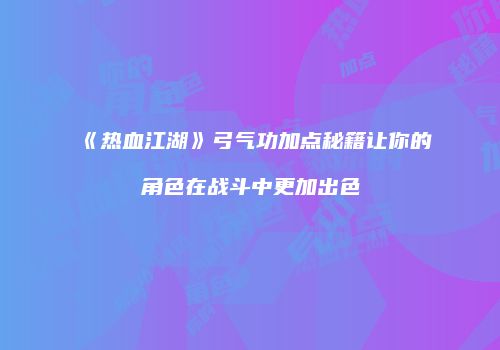《热血江湖》弓气功加点秘籍让你的角色在战斗中更加出色