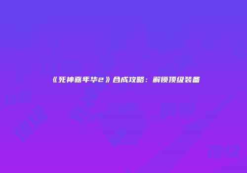 《死神嘉年华2》合成攻略：解锁顶级装备
