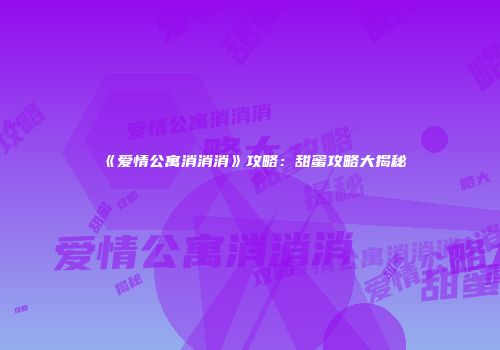 《爱情公寓消消消》攻略：甜蜜攻略大揭秘