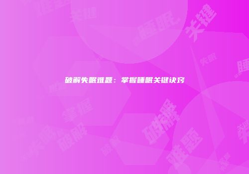 破解失眠难题：掌握睡眠关键诀窍