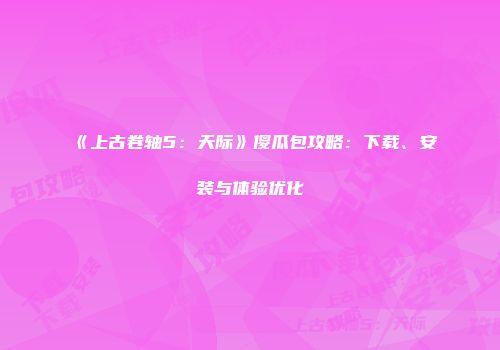 《上古卷轴5:天际》傻瓜包攻略:下载、安装与体验优化
