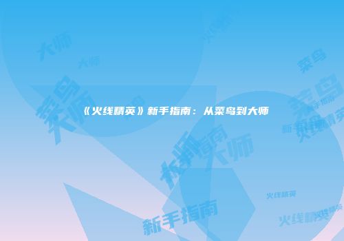 《火线精英》新手指南：从菜鸟到大师