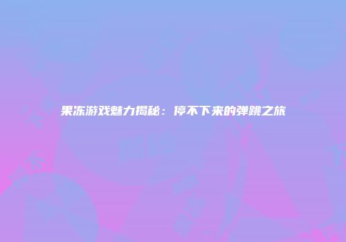 果冻游戏魅力揭秘：停不下来的弹跳之旅